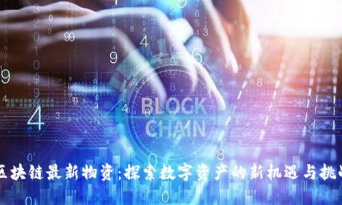 区块链最新物资：探索数字资产的新机遇与挑战
