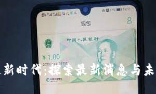 区块链新时代：探索最新消息与未来趋势