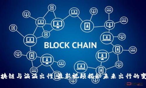区块链与滴滴出行：最新视频揭秘未来出行的变革