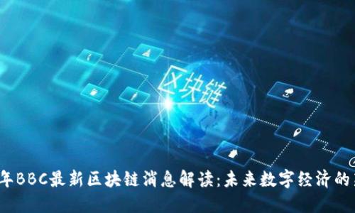 2023年BBC最新区块链消息解读：未来数字经济的新动向